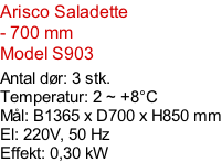 Arisco Saladette - 700 mm Model S903  Antal dør: 3 stk.  Temperatur: 2 ~ +8°C Mål: B1365 x D700 x H850 mm El: 220V, 50 Hz Effekt: 0,30 kW