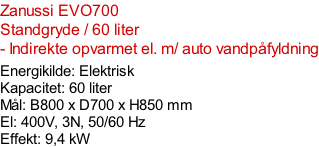 Zanussi EVO700  Standgryde / 60 liter - Indirekte opvarmet el. m/ auto vandpåfyldning  Energikilde: Elektrisk Kapacitet: 60 liter Mål: B800 x D700 x H850 mm El: 400V, 3N, 50/60 Hz Effekt: 9,4 kW