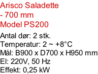 Arisco Saladette - 700 mm Model PS200  Antal dør: 2 stk.  Temperatur: 2 ~ +8°C Mål: B900 x D700 x H950 mm El: 220V, 50 Hz Effekt: 0,25 kW