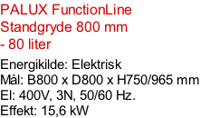 PALUX FunctionLine Standgryde 800 mm  - 80 liter  Energikilde: Elektrisk Mål: B800 x D800 x H750/965 mm El: 400V, 3N, 50/60 Hz.  Effekt: 15,6 kW